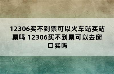12306买不到票可以火车站买站票吗 12306买不到票可以去窗口买吗